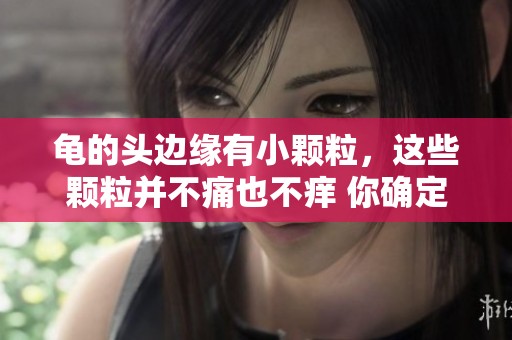 龟的头边缘有小颗粒，这些颗粒并不痛也不痒 你确定要忽视吗