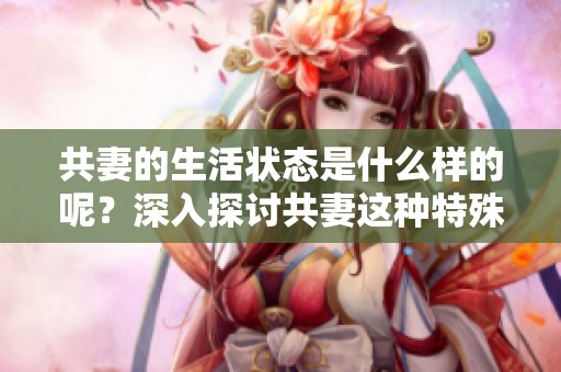 共妻的生活状态是什么样的呢？深入探讨共妻这种特殊关系的背后故事。
