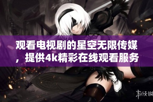观看电视剧的星空无限传媒，提供4k精彩在线观看服务