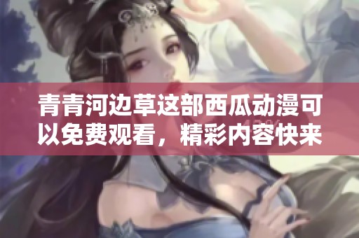 青青河边草这部西瓜动漫可以免费观看，精彩内容快来观看吧