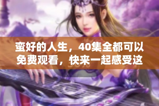蛮好的人生，40集全都可以免费观看，快来一起感受这段精彩旅程吧