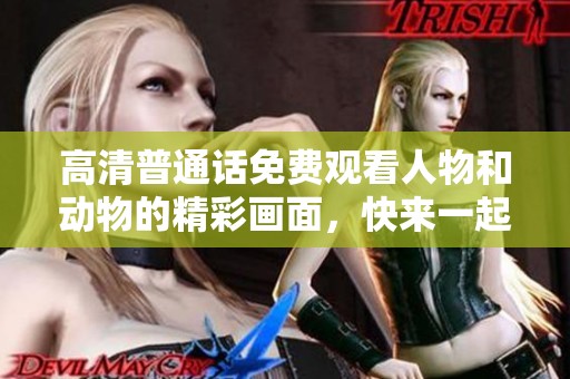 高清普通话免费观看人物和动物的精彩画面，快来一起欣赏吧