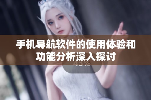 手机导航软件的使用体验和功能分析深入探讨
