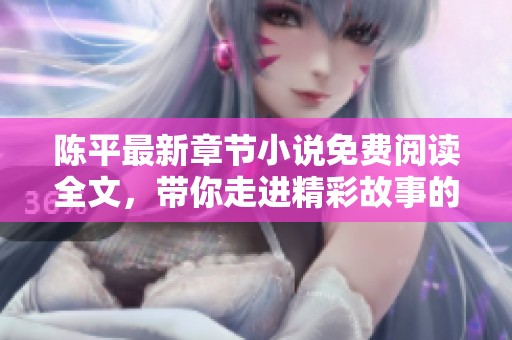 陈平最新章节小说免费阅读全文，带你走进精彩故事的世界！