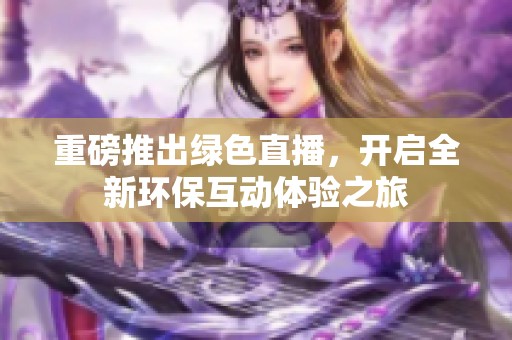重磅推出绿色直播，开启全新环保互动体验之旅