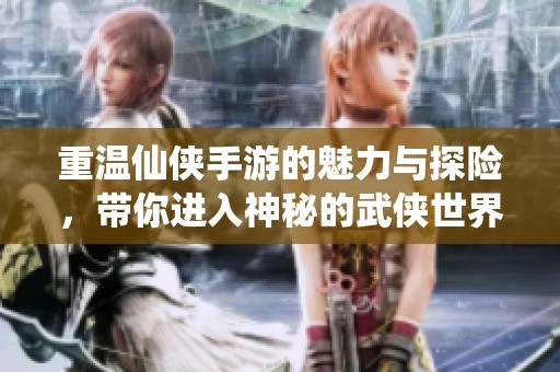 重温仙侠手游的魅力与探险，带你进入神秘的武侠世界