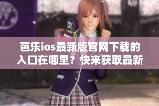 芭乐ios最新版官网下载的入口在哪里？快来获取最新的下载链接吧！