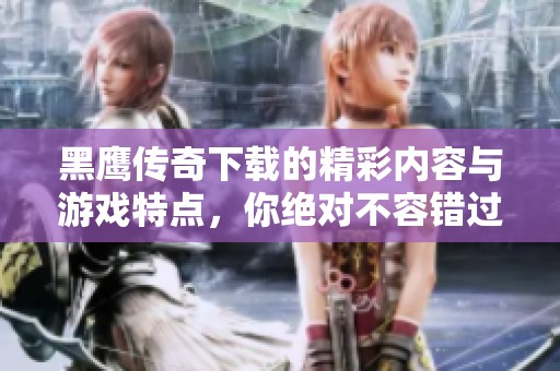 黑鹰传奇下载的精彩内容与游戏特点，你绝对不容错过！