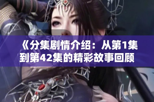 《分集剧情介绍：从第1集到第42集的精彩故事回顾与分析》