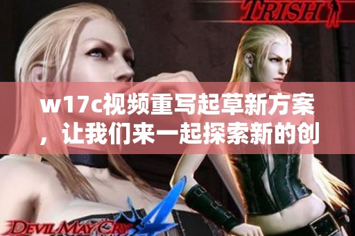 w17c视频重写起草新方案，让我们来一起探索新的创意和灵感吧！