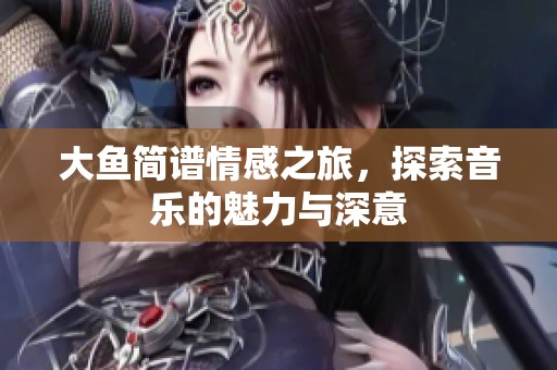 大鱼简谱情感之旅，探索音乐的魅力与深意