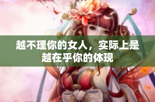 越不理你的女人，实际上是越在乎你的体现