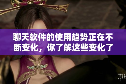 聊天软件的使用趋势正在不断变化，你了解这些变化了吗