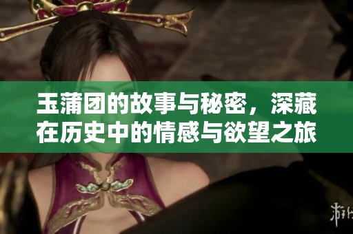 玉蒲团的故事与秘密，深藏在历史中的情感与欲望之旅