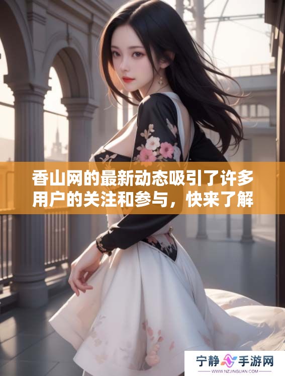 香山网的最新动态吸引了许多用户的关注和参与，快来了解更多精彩内容吧！