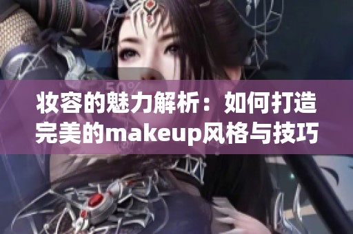 妆容的魅力解析：如何打造完美的makeup风格与技巧