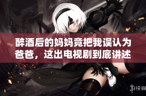 醉酒后的妈妈竟把我误认为爸爸，这出电视剧到底讲述了什么故事呢