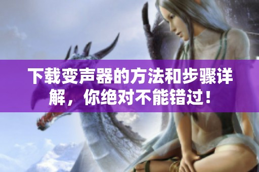 下载变声器的方法和步骤详解，你绝对不能错过！