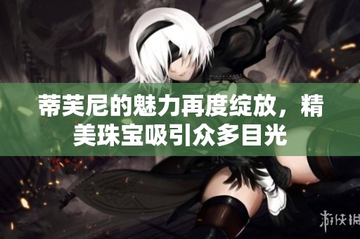 蒂芙尼的魅力再度绽放，精美珠宝吸引众多目光