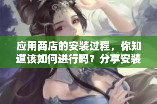 应用商店的安装过程，你知道该如何进行吗？分享安装步骤与技巧。