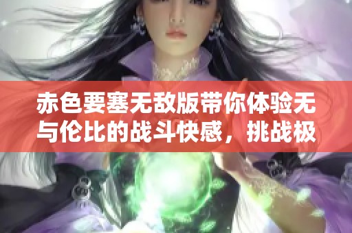赤色要塞无敌版带你体验无与伦比的战斗快感，挑战极限展现你的智慧与勇气