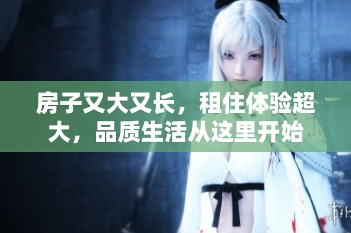 房子又大又长，租住体验超大，品质生活从这里开始