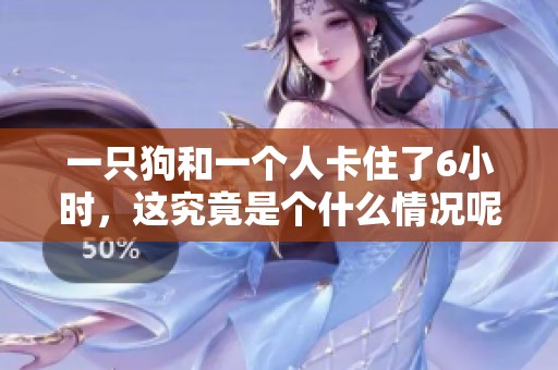 一只狗和一个人卡住了6小时，这究竟是个什么情况呢？要紧吗？
