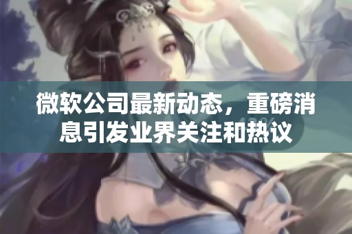 微软公司最新动态，重磅消息引发业界关注和热议