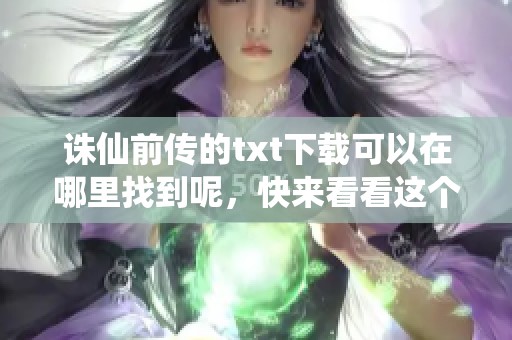 诛仙前传的txt下载可以在哪里找到呢，快来看看这个精彩的故事吧