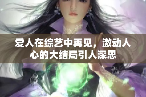 爱人在综艺中再见，激动人心的大结局引人深思