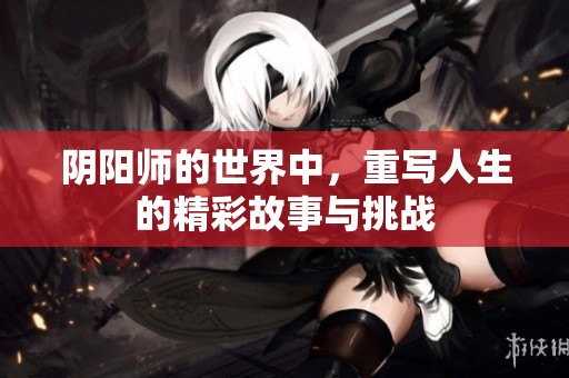 阴阳师的世界中，重写人生的精彩故事与挑战