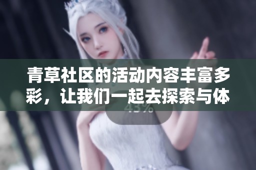 青草社区的活动内容丰富多彩，让我们一起去探索与体验吧