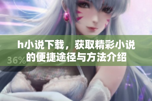 h小说下载，获取精彩小说的便捷途径与方法介绍