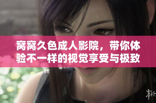 窝窝久色**影院，带你体验不一样的视觉享受与极致快乐