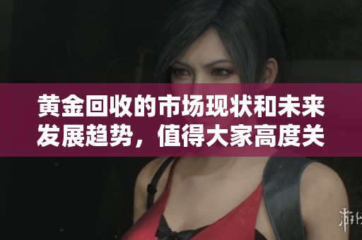 黄金回收的市场现状和未来发展趋势，值得大家高度关注和深入了解