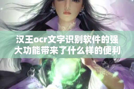 汉王ocr文字识别软件的强大功能带来了什么样的便利与实用？