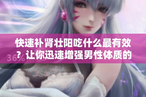 快速补肾壮阳吃什么最有效？让你迅速增强男性体质的食物推荐！