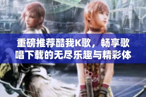 重磅推荐酷我K歌，畅享歌唱下载的无尽乐趣与精彩体验
