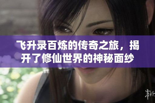 飞升录百炼的传奇之旅，揭开了修仙世界的神秘面纱