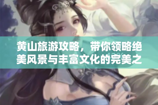 黄山旅游攻略，带你领略绝美风景与丰富文化的完美之旅