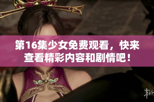 第16集少女免费观看，快来查看精彩内容和剧情吧！