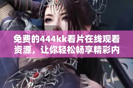 免费的444kk看片在线观看资源，让你轻松畅享精彩内容