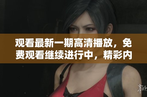 观看最新一期高清播放，免费观看继续进行中，精彩内容不容错过