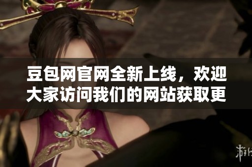 豆包网官网全新上线，欢迎大家访问我们的网站获取更多信息！
