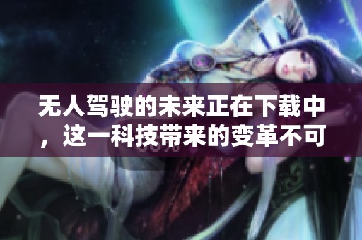 无人驾驶的未来正在下载中，这一科技带来的变革不可小觑