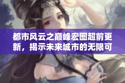 都市风云之巅峰宏图超前更新，揭示未来城市的无限可能与挑战