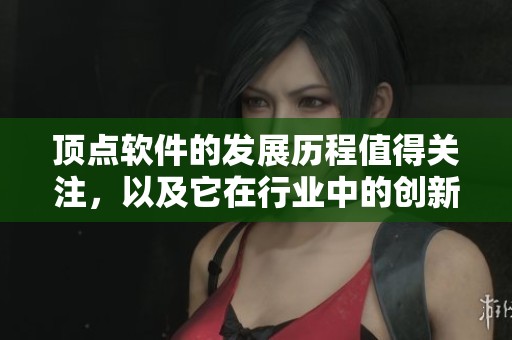 顶点软件的发展历程值得关注，以及它在行业中的创新与应用