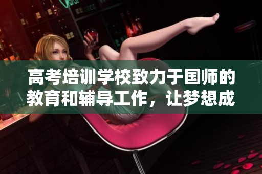 高考培训学校致力于国师的教育和辅导工作，让梦想成真