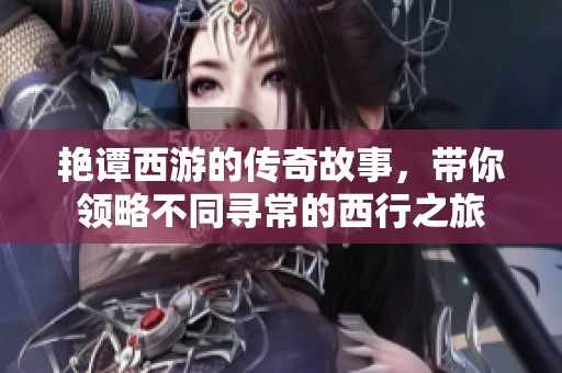 艳谭西游的传奇故事，带你领略不同寻常的西行之旅