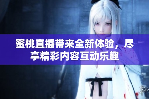 蜜桃直播带来全新体验，尽享精彩内容互动乐趣